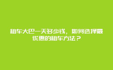 租车大巴一天多少钱，如何选择最优惠的租车方法？