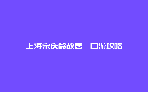 上海宋庆龄故居一日游攻略