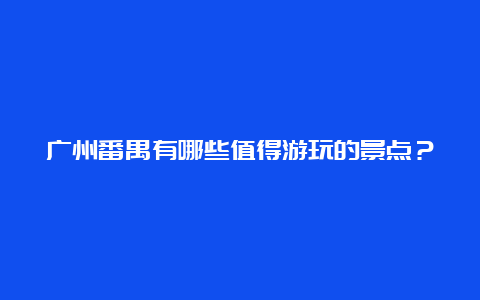 广州番禺有哪些值得游玩的景点？