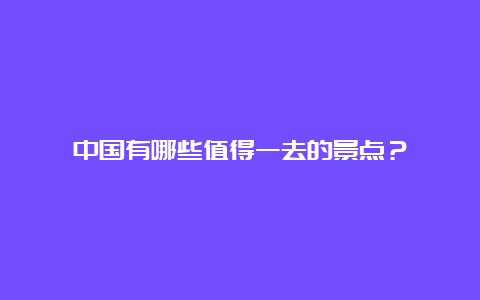 中国有哪些值得一去的景点？