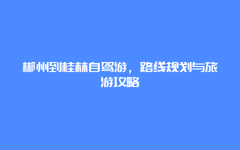 郴州到桂林自驾游，路线规划与旅游攻略