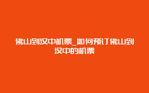 佛山到汉中机票_如何预订佛山到汉中的机票