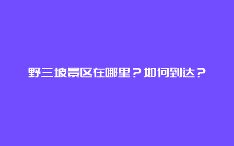 野三坡景区在哪里？如何到达？