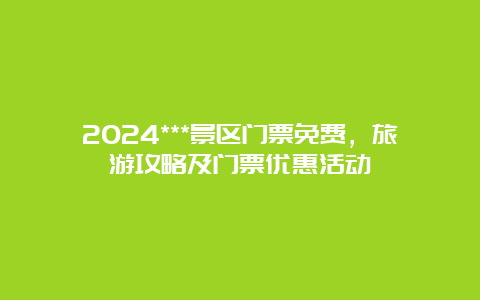 2024***景区门票免费，旅游攻略及门票优惠活动