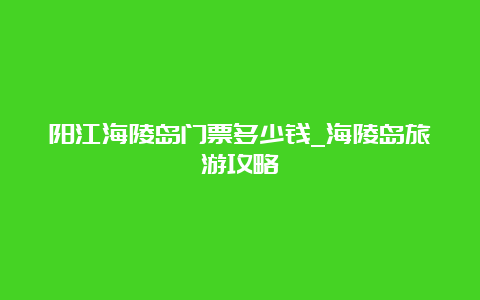 阳江海陵岛门票多少钱_海陵岛旅游攻略