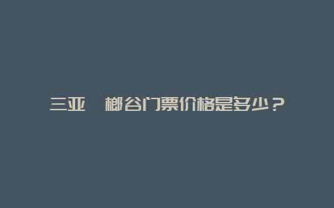 三亚槟榔谷门票价格是多少？