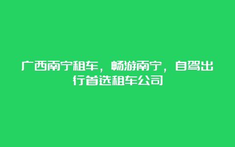 广西南宁租车，畅游南宁，自驾出行首选租车公司