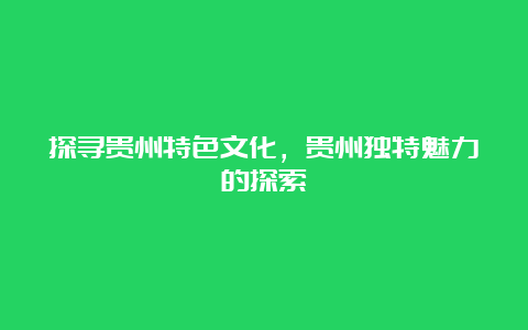 探寻贵州特色文化，贵州独特魅力的探索