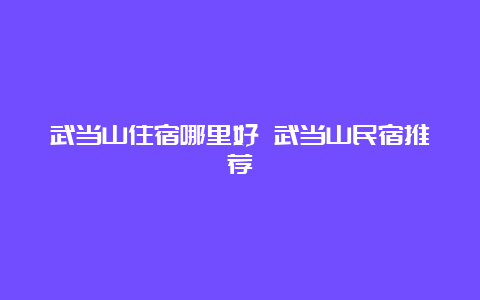 武当山住宿哪里好 武当山民宿推荐