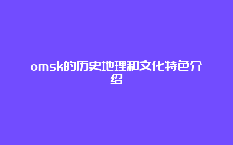 omsk的历史地理和文化特色介绍