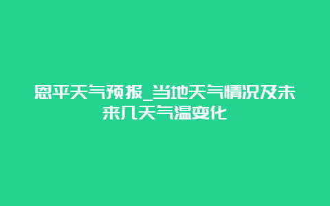 恩平天气预报_当地天气情况及未来几天气温变化