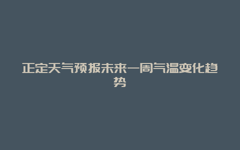 正定天气预报未来一周气温变化趋势