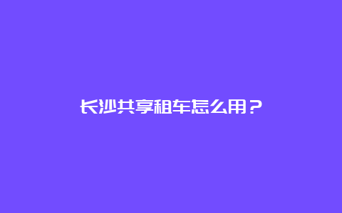 长沙共享租车怎么用？