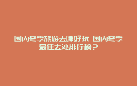 国内冬季旅游去哪好玩 国内冬季最佳去处排行榜？