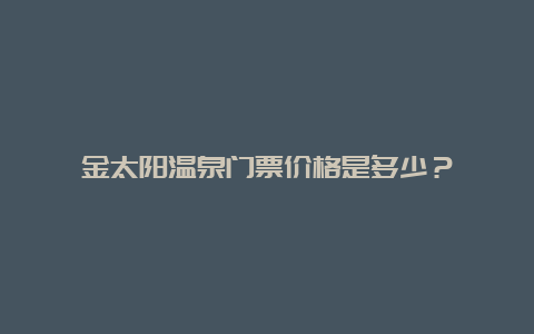 金太阳温泉门票价格是多少？