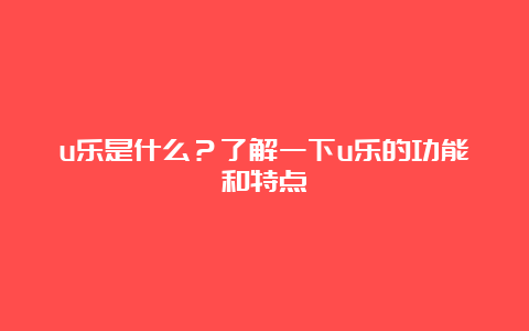 u乐是什么？了解一下u乐的功能和特点