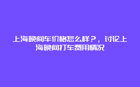 上海晚间车价格怎么样？，讨论上海晚间打车费用情况