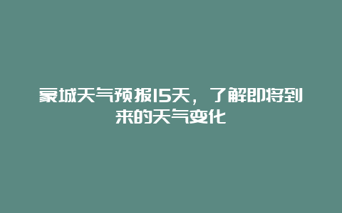 蒙城天气预报15天，了解即将到来的天气变化