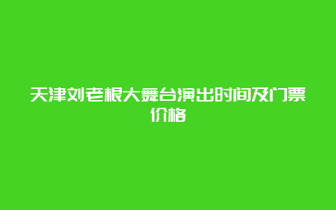 天津刘老根大舞台演出时间及门票价格