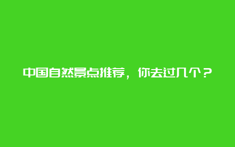 中国自然景点推荐，你去过几个？