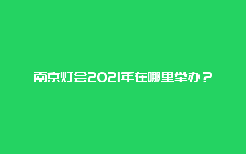 南京灯会2021年在哪里举办？