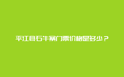 平江县石牛寨门票价格是多少？