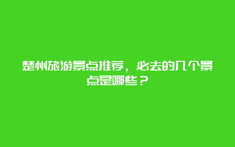 楚州旅游景点推荐，必去的几个景点是哪些？