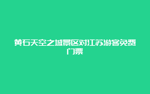 黄石天空之城景区对江苏游客免费门票