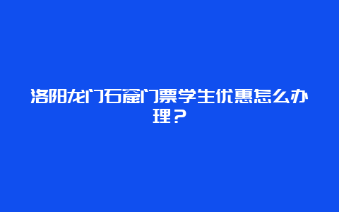 洛阳龙门石窟门票学生优惠怎么办理？