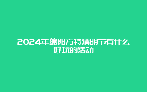 2024年绵阳方特清明节有什么好玩的活动