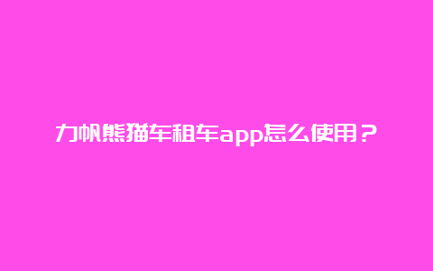 力帆熊猫车租车app怎么使用？