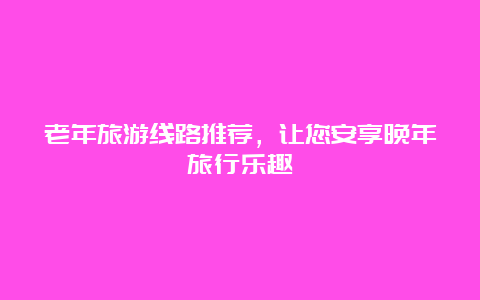 老年旅游线路推荐，让您安享晚年旅行乐趣