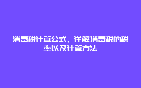 消费税计算公式，详解消费税的税率以及计算方法