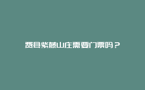 费县紫藤山庄需要门票吗？