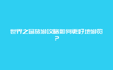 世界之窗旅游攻略如何更好地游览？