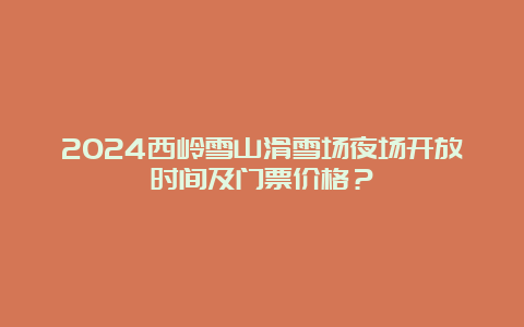 2024西岭雪山滑雪场夜场开放时间及门票价格？