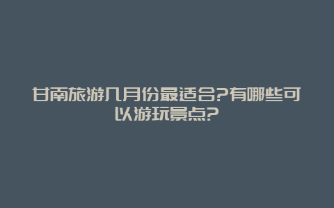 甘南旅游几月份最适合?有哪些可以游玩景点?