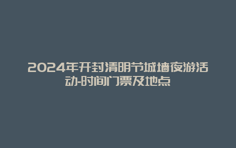 2024年开封清明节城墙夜游活动-时间门票及地点