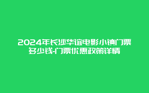 2024年长沙华谊电影小镇门票多少钱-门票优惠政策详情