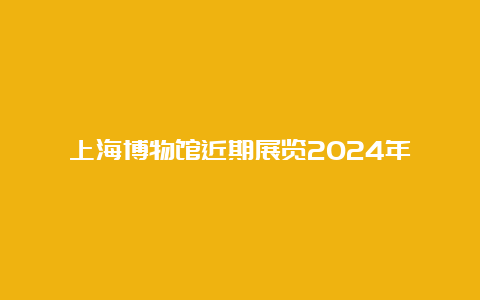 上海博物馆近期展览2024年