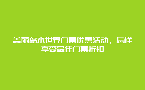 美丽岛水世界门票优惠活动，怎样享受最佳门票折扣