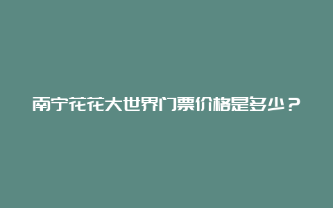 南宁花花大世界门票价格是多少？