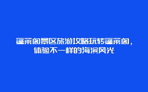 蓬莱阁景区旅游攻略玩转蓬莱阁，体验不一样的海滨风光