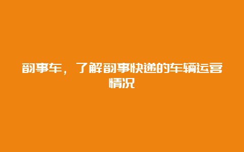 韵事车，了解韵事快递的车辆运营情况