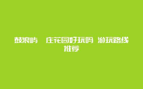 鼓浪屿菽庄花园好玩吗 游玩路线推荐