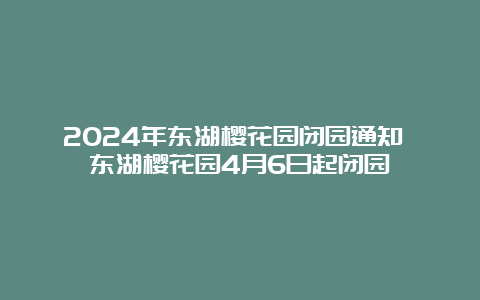 2024年东湖樱花园闭园通知 东湖樱花园4月6日起闭园