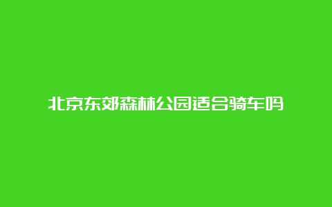 北京东郊森林公园适合骑车吗