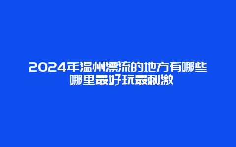 2024年温州漂流的地方有哪些 哪里最好玩最刺激