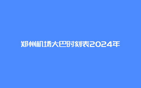 郑州机场大巴时刻表2024年