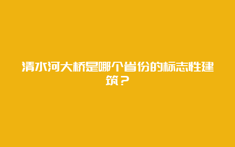 清水河大桥是哪个省份的标志性建筑？